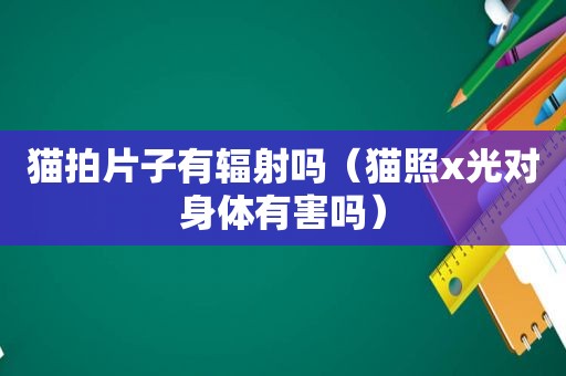 猫拍片子有辐射吗（猫照x光对身体有害吗）