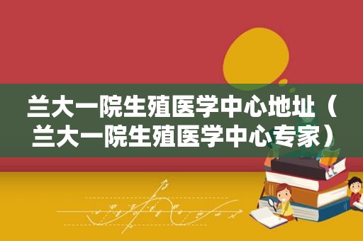 兰大一院生殖医学中心地址（兰大一院生殖医学中心专家）