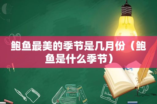 鲍鱼最美的季节是几月份（鲍鱼是什么季节）