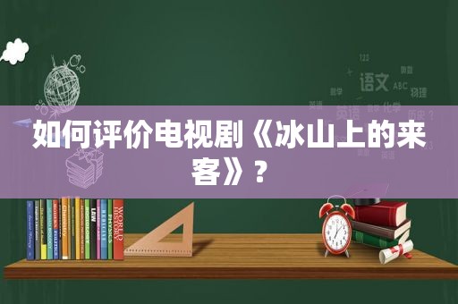 如何评价电视剧《冰山上的来客》？