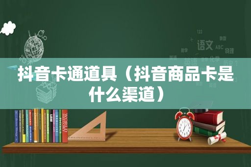 抖音卡通道具（抖音商品卡是什么渠道）