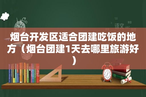 烟台开发区适合团建吃饭的地方（烟台团建1天去哪里旅游好）