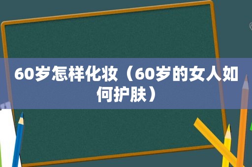 60岁怎样化妆（60岁的女人如何护肤）