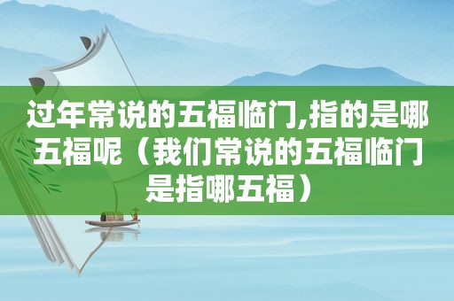 过年常说的五福临门,指的是哪五福呢（我们常说的五福临门是指哪五福）