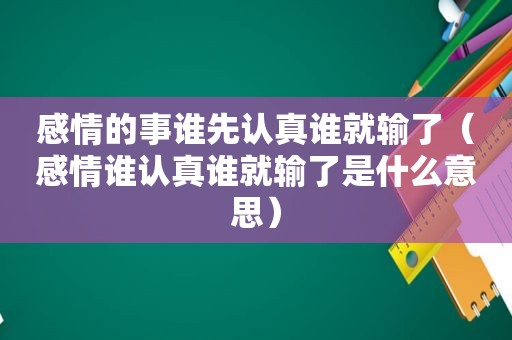 感情的事谁先认真谁就输了（感情谁认真谁就输了是什么意思）