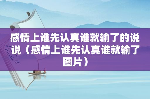 感情上谁先认真谁就输了的说说（感情上谁先认真谁就输了图片）