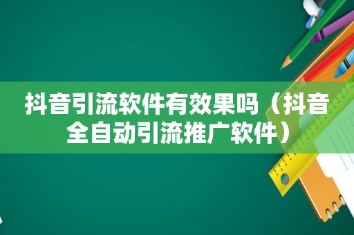 抖音引流软件有效果吗（抖音全自动引流推广软件）