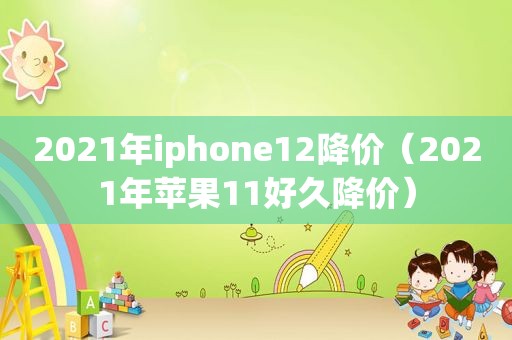 2021年iphone12降价（2021年苹果11好久降价）