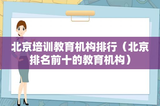 北京培训教育机构排行（北京排名前十的教育机构）