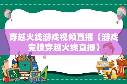 穿越火线游戏视频直播（游戏竞技穿越火线直播）