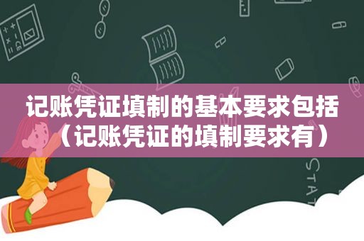 记账凭证填制的基本要求包括（记账凭证的填制要求有）