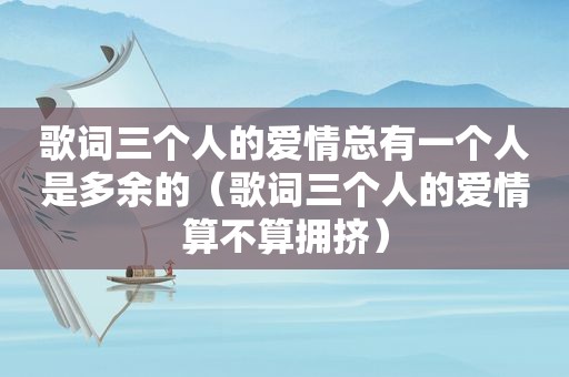 歌词三个人的爱情总有一个人是多余的（歌词三个人的爱情算不算拥挤）