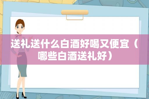 送礼送什么白酒好喝又便宜（哪些白酒送礼好）