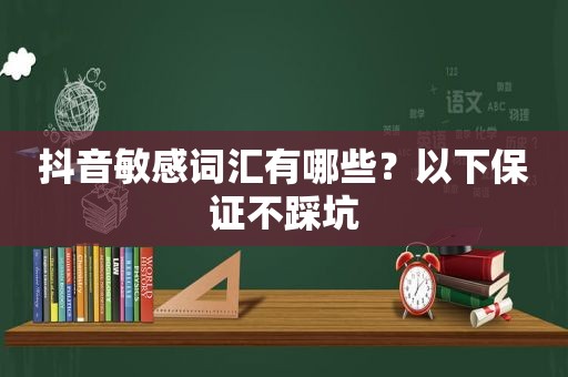 抖音敏感词汇有哪些？以下保证不踩坑