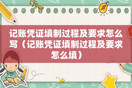 记账凭证填制过程及要求怎么写（记账凭证填制过程及要求怎么填）