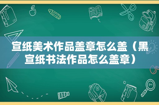 宣纸美术作品盖章怎么盖（黑宣纸书法作品怎么盖章）