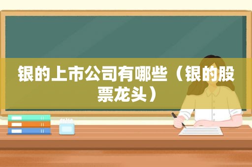 银的上市公司有哪些（银的股票龙头）