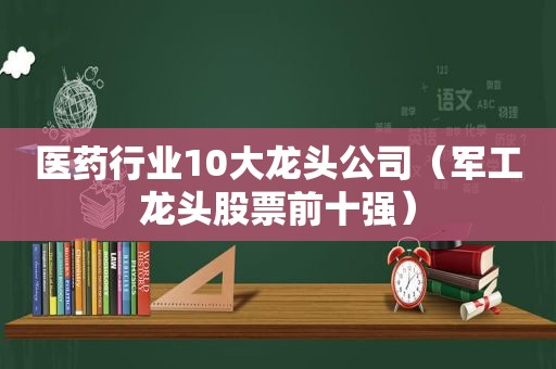 医药行业10大龙头公司（军工龙头股票前十强）