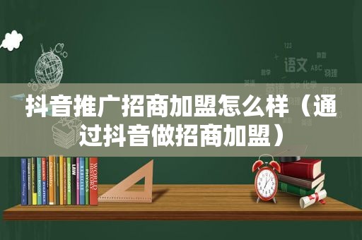 抖音推广招商加盟怎么样（通过抖音做招商加盟）