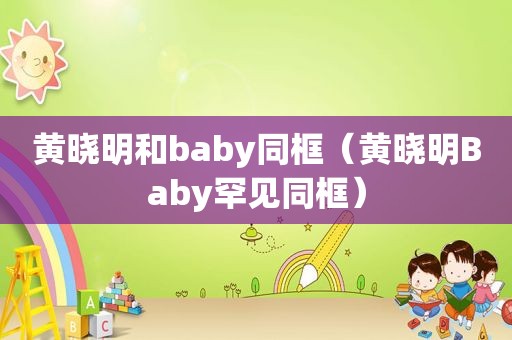 黄晓明和baby同框（黄晓明Baby罕见同框）