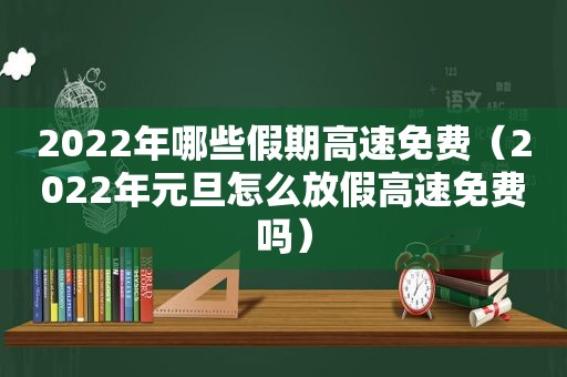 2022年哪些假期高速免费（2022年元旦怎么放假高速免费吗）