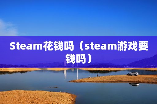 Steam花钱吗（steam游戏要钱吗）