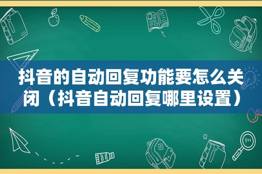 抖音的自动回复功能要怎么关闭（抖音自动回复哪里设置）