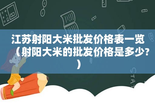 江苏射阳大米批发价格表一览（射阳大米的批发价格是多少?）