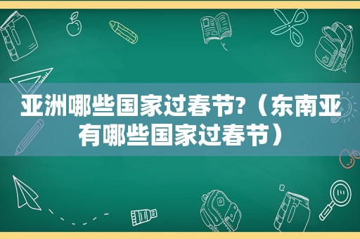 亚洲哪些国家过春节?（东南亚有哪些国家过春节）