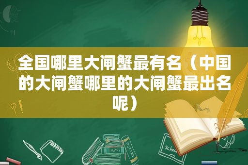 全国哪里大闸蟹最有名（中国的大闸蟹哪里的大闸蟹最出名呢）