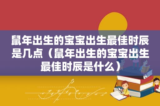 鼠年出生的宝宝出生最佳时辰是几点（鼠年出生的宝宝出生最佳时辰是什么）