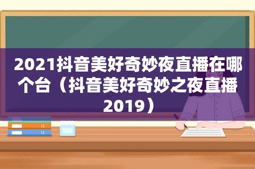 2021抖音美好奇妙夜直播在哪个台（抖音美好奇妙之夜直播2019）