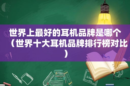 世界上最好的耳机品牌是哪个（世界十大耳机品牌排行榜对比）