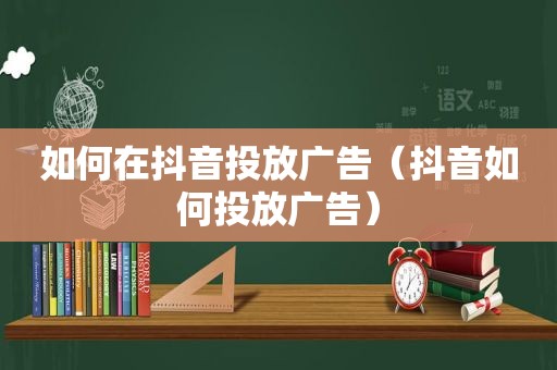 如何在抖音投放广告（抖音如何投放广告）