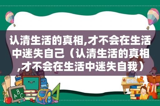 认清生活的真相,才不会在生活中迷失自己（认清生活的真相,才不会在生活中迷失自我）