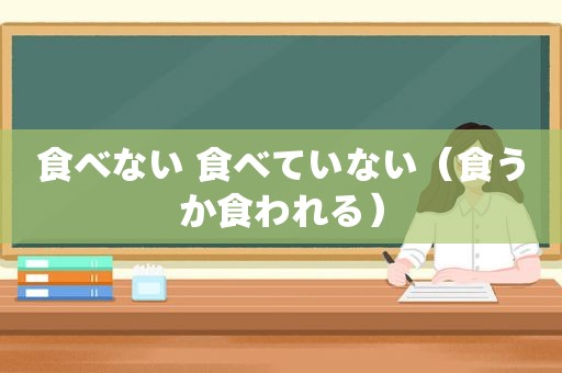 食べない 食べていない（食うか食われる）