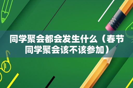 同学聚会都会发生什么（春节同学聚会该不该参加）