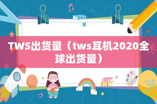 TWS出货量（tws耳机2020全球出货量）