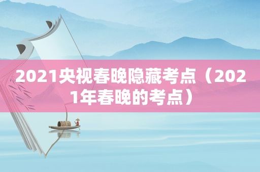 2021央视春晚隐藏考点（2021年春晚的考点）