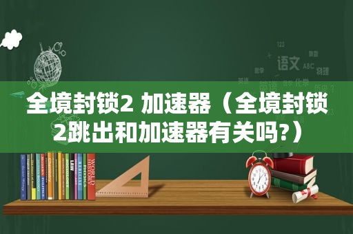 全境封锁2 加速器（全境封锁2跳出和加速器有关吗?）