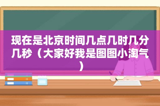 现在是北京时间几点几时几分几秒（大家好我是图图小淘气）