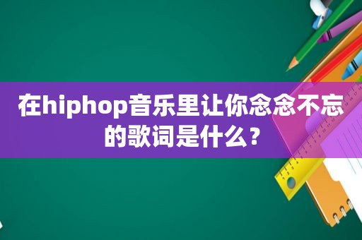 在hiphop音乐里让你念念不忘的歌词是什么？