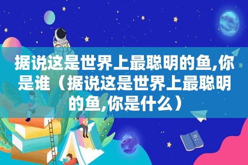 据说这是世界上最聪明的鱼,你是谁（据说这是世界上最聪明的鱼,你是什么）