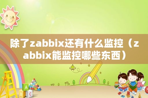 除了zabbix还有什么监控（zabbix能监控哪些东西）