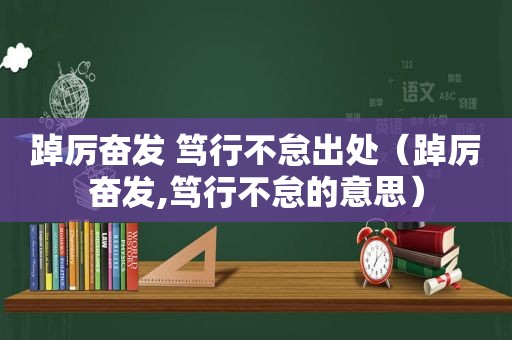 踔厉奋发 笃行不怠出处（踔厉奋发,笃行不怠的意思）