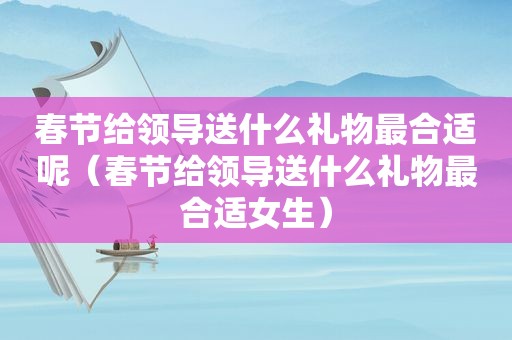 春节给领导送什么礼物最合适呢（春节给领导送什么礼物最合适女生）