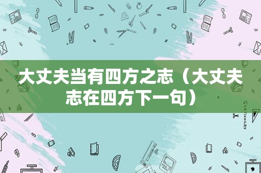 大丈夫当有四方之志（大丈夫志在四方下一句）