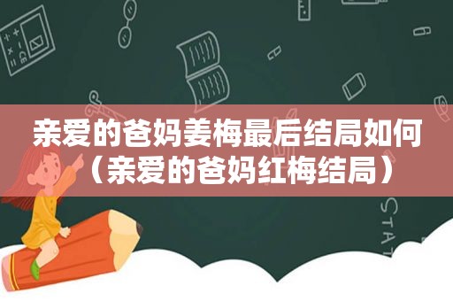 亲爱的爸妈姜梅最后结局如何（亲爱的爸妈红梅结局）