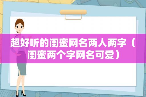 超好听的闺蜜网名两人两字（闺蜜两个字网名可爱）