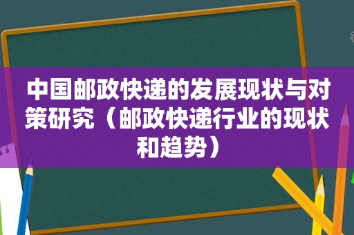 中国邮政快递的发展现状与对策研究（邮政快递行业的现状和趋势）